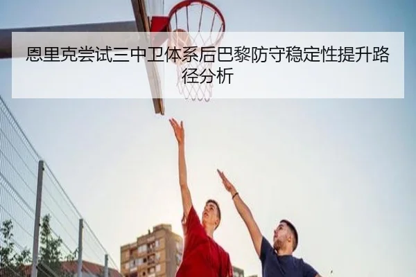 恩里克尝试三中卫体系后巴黎防守稳定性提升路径分析