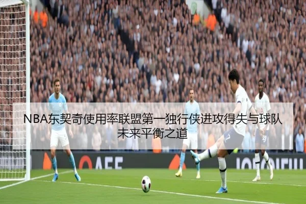 NBA东契奇使用率联盟第一独行侠进攻得失与球队未来平衡之道