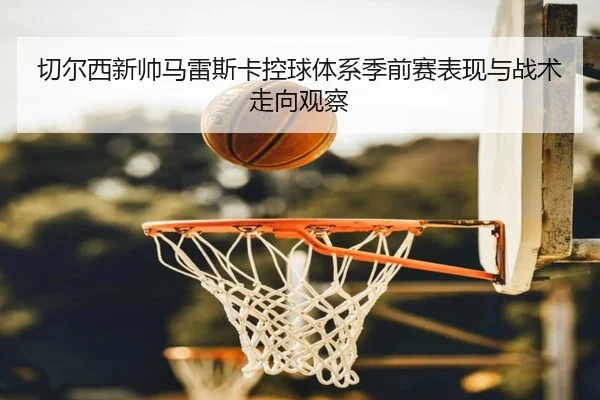 切尔西新帅马雷斯卡控球体系季前赛表现与战术走向观察