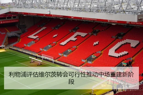 利物浦评估维尔茨转会可行性推动中场重建新阶段
