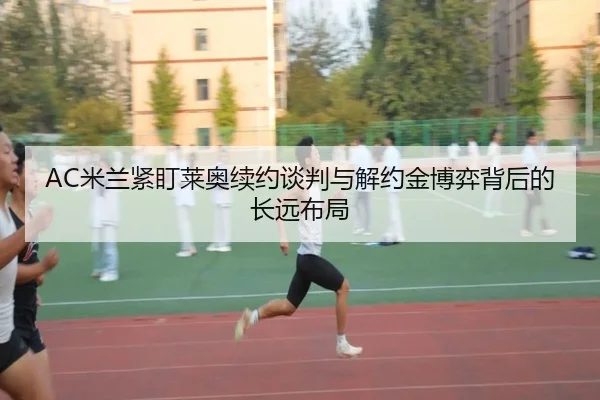 AC米兰紧盯莱奥续约谈判与解约金博弈背后的长远布局