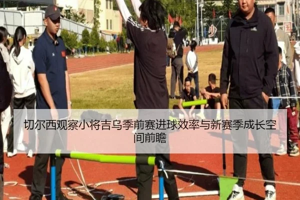 切尔西观察小将吉乌季前赛进球效率与新赛季成长空间前瞻