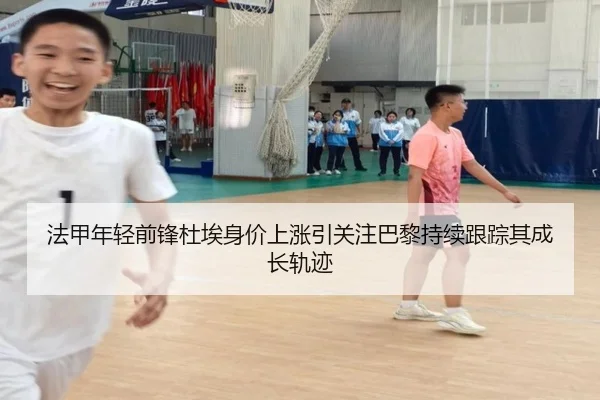 法甲年轻前锋杜埃身价上涨引关注巴黎持续跟踪其成长轨迹