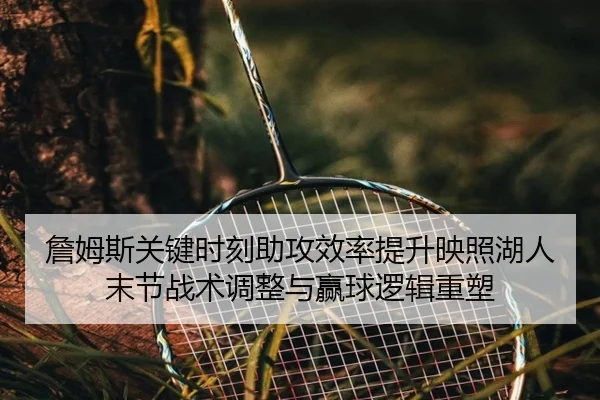 詹姆斯关键时刻助攻效率提升映照湖人末节战术调整与赢球逻辑重塑